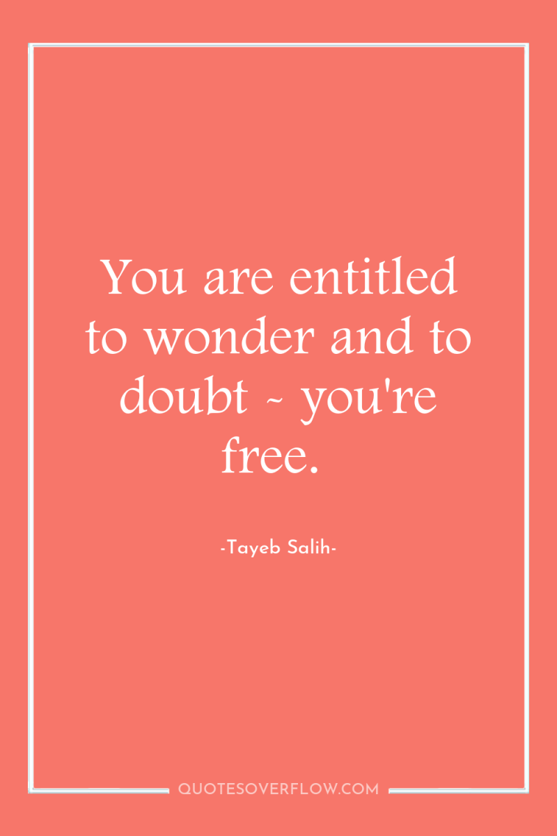 You are entitled to wonder and to doubt - you're...