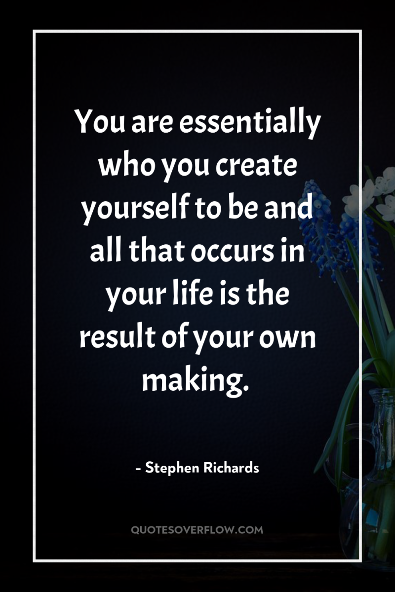You are essentially who you create yourself to be and...
