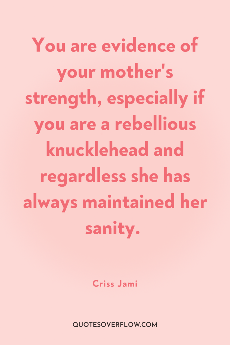 You are evidence of your mother's strength, especially if you...