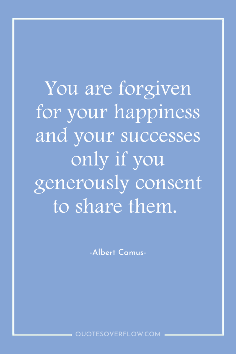 You are forgiven for your happiness and your successes only...