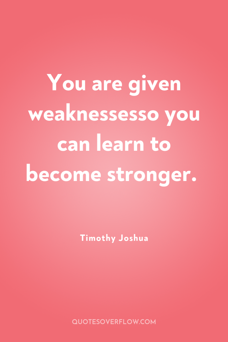 You are given weaknessesso you can learn to become stronger. 