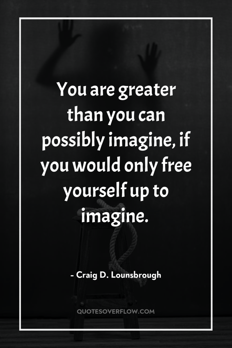 You are greater than you can possibly imagine, if you...
