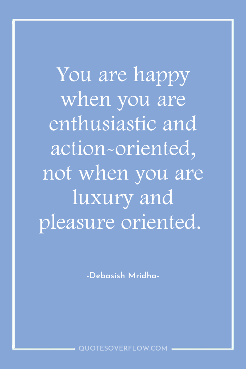 You are happy when you are enthusiastic and action-oriented, not...