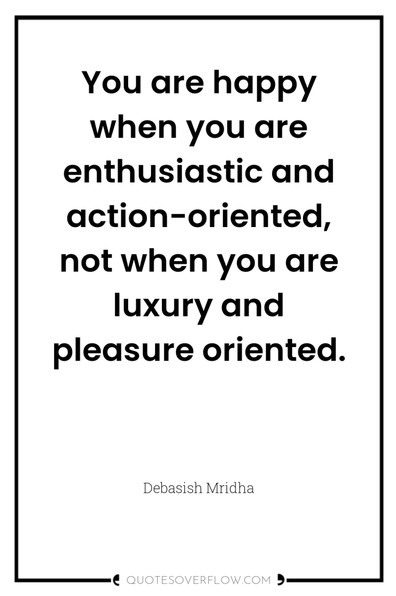 You are happy when you are enthusiastic and action-oriented, not...