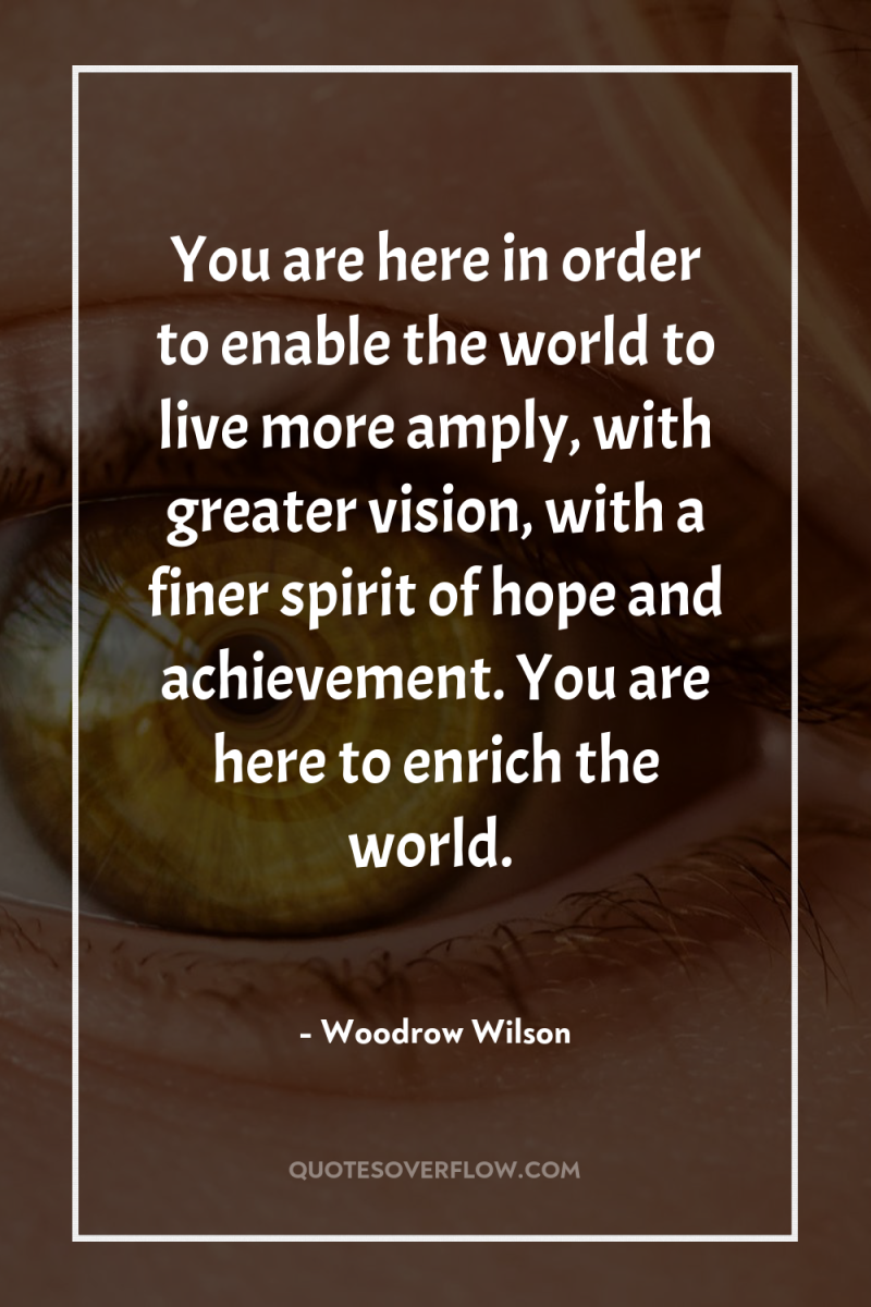 You are here in order to enable the world to...