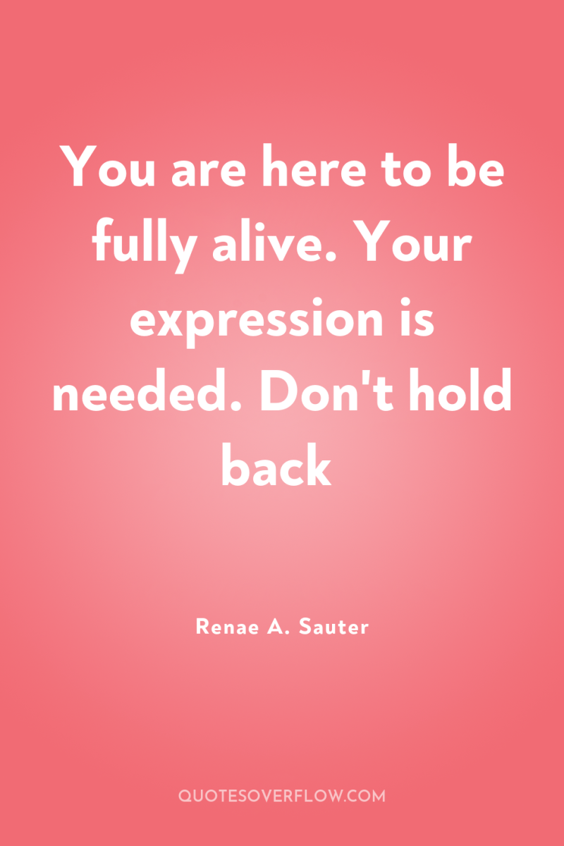 You are here to be fully alive. Your expression is...