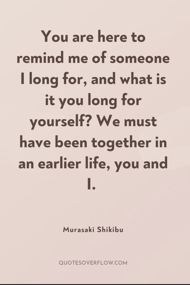 You are here to remind me of someone I long...