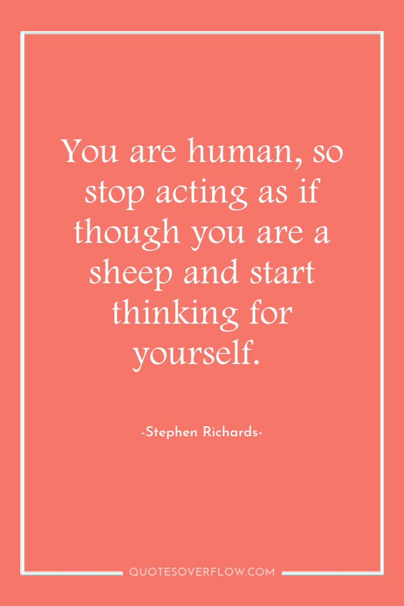 You are human, so stop acting as if though you...