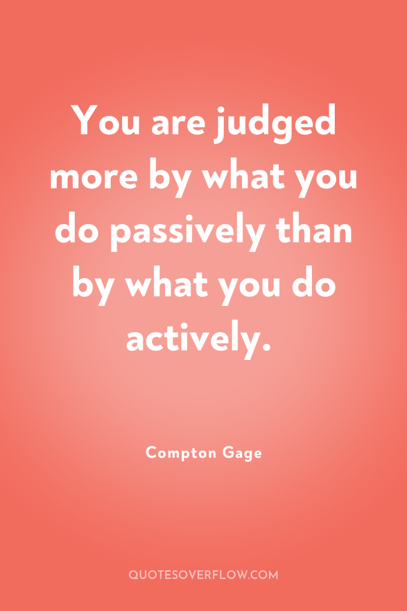 You are judged more by what you do passively than...