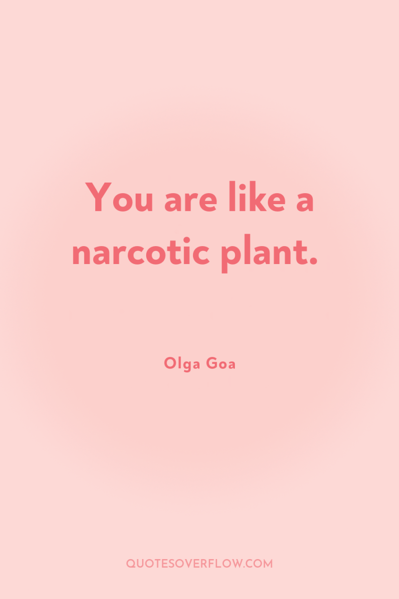 You are like a narcotic plant. 