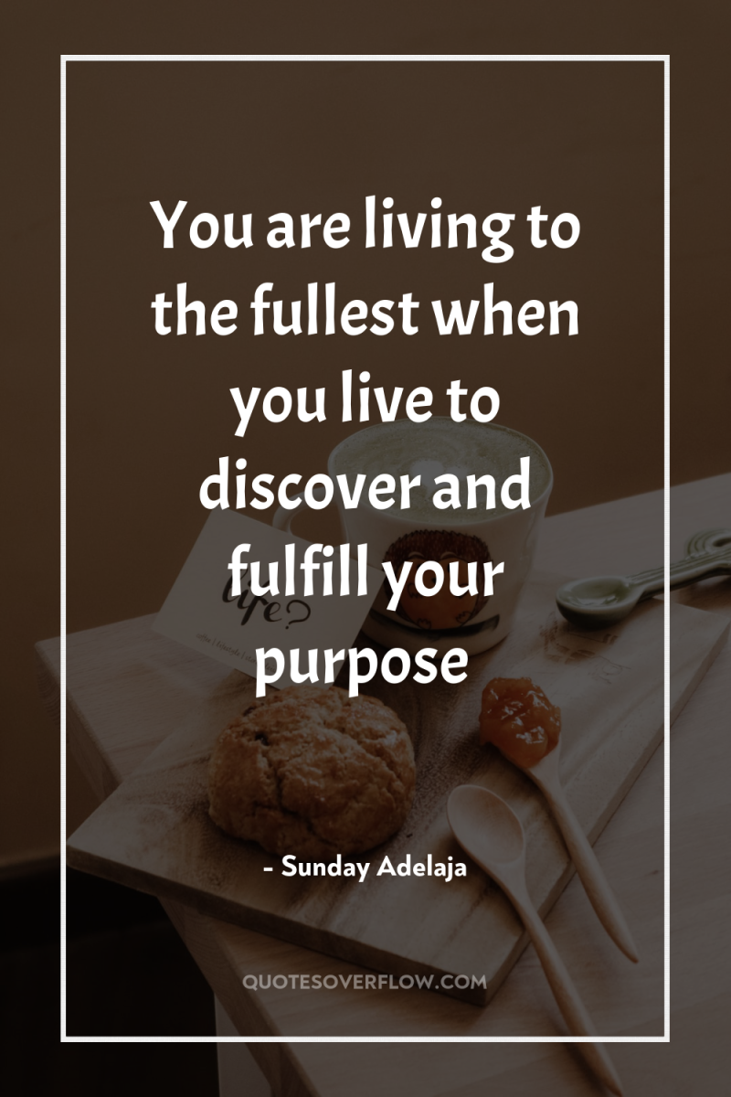 You are living to the fullest when you live to...
