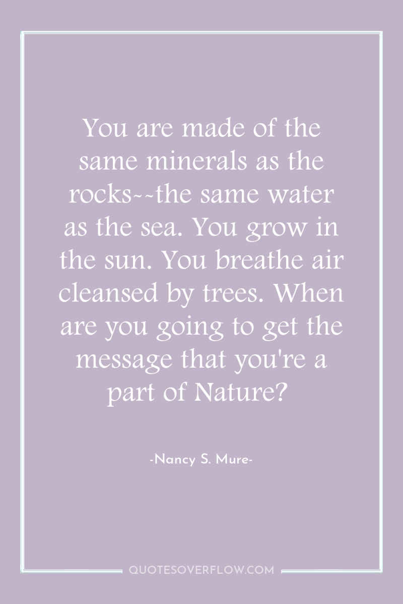 You are made of the same minerals as the rocks--the...