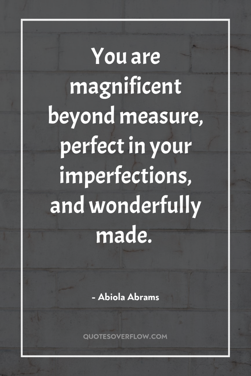 You are magnificent beyond measure, perfect in your imperfections, and...