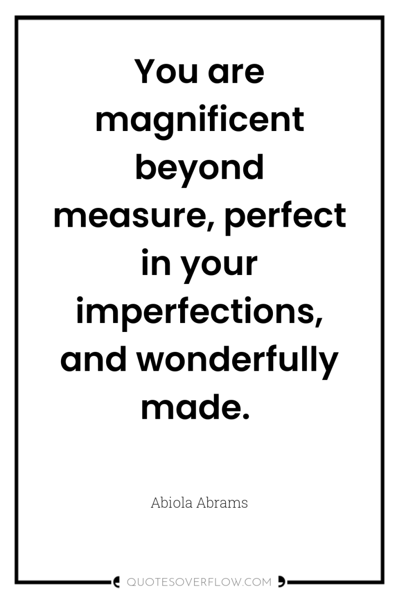 You are magnificent beyond measure, perfect in your imperfections, and...