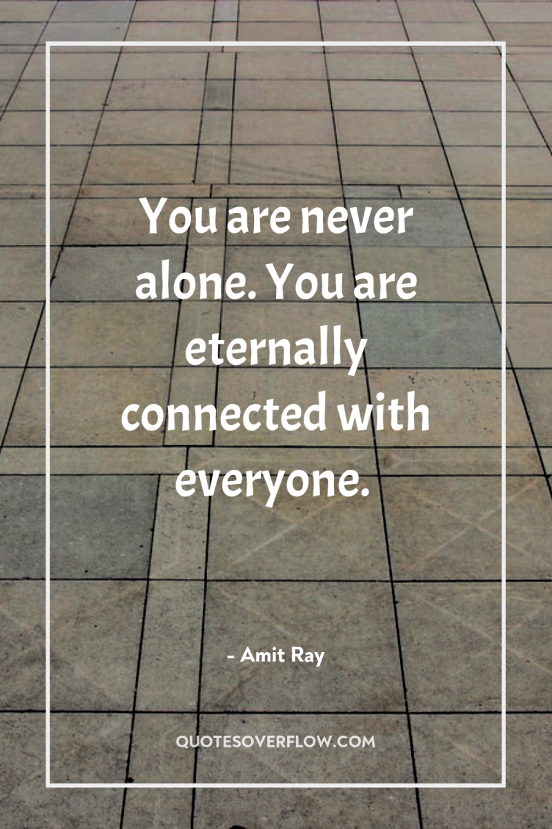 You are never alone. You are eternally connected with everyone. 