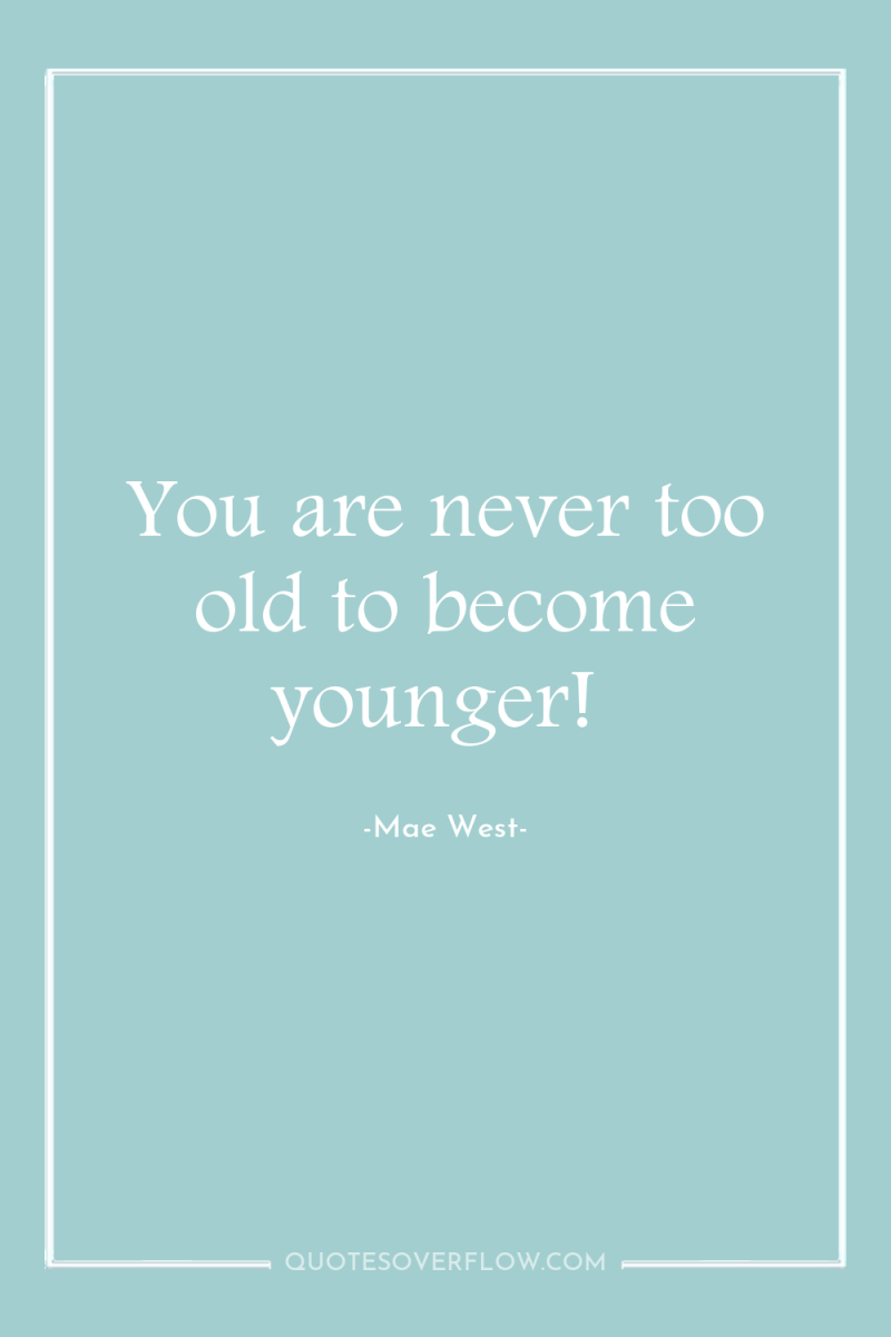 You are never too old to become younger! 
