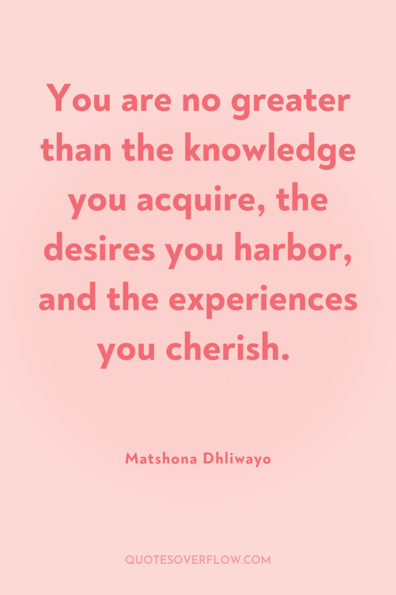You are no greater than the knowledge you acquire, the...