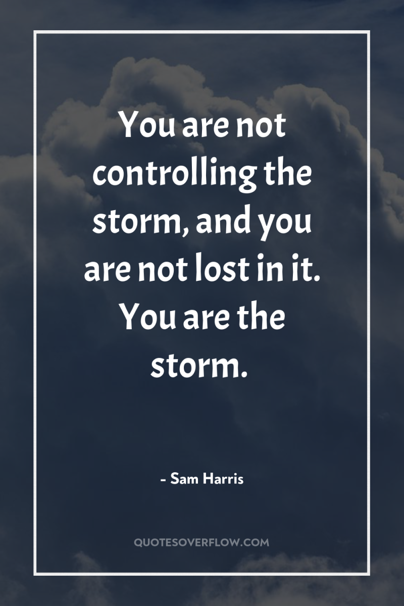 You are not controlling the storm, and you are not...