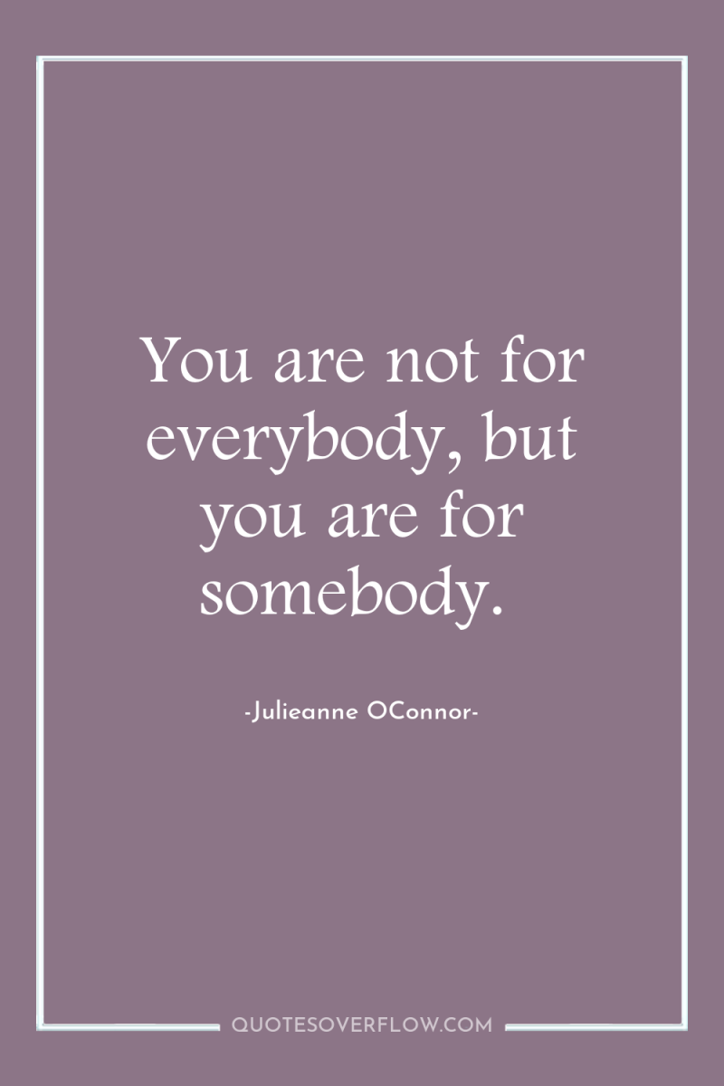You are not for everybody, but you are for somebody. 
