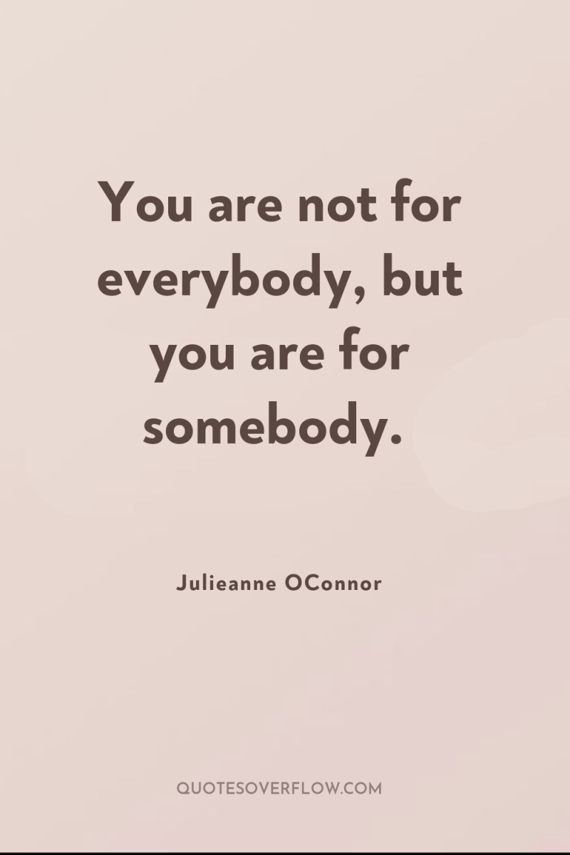 You are not for everybody, but you are for somebody. 