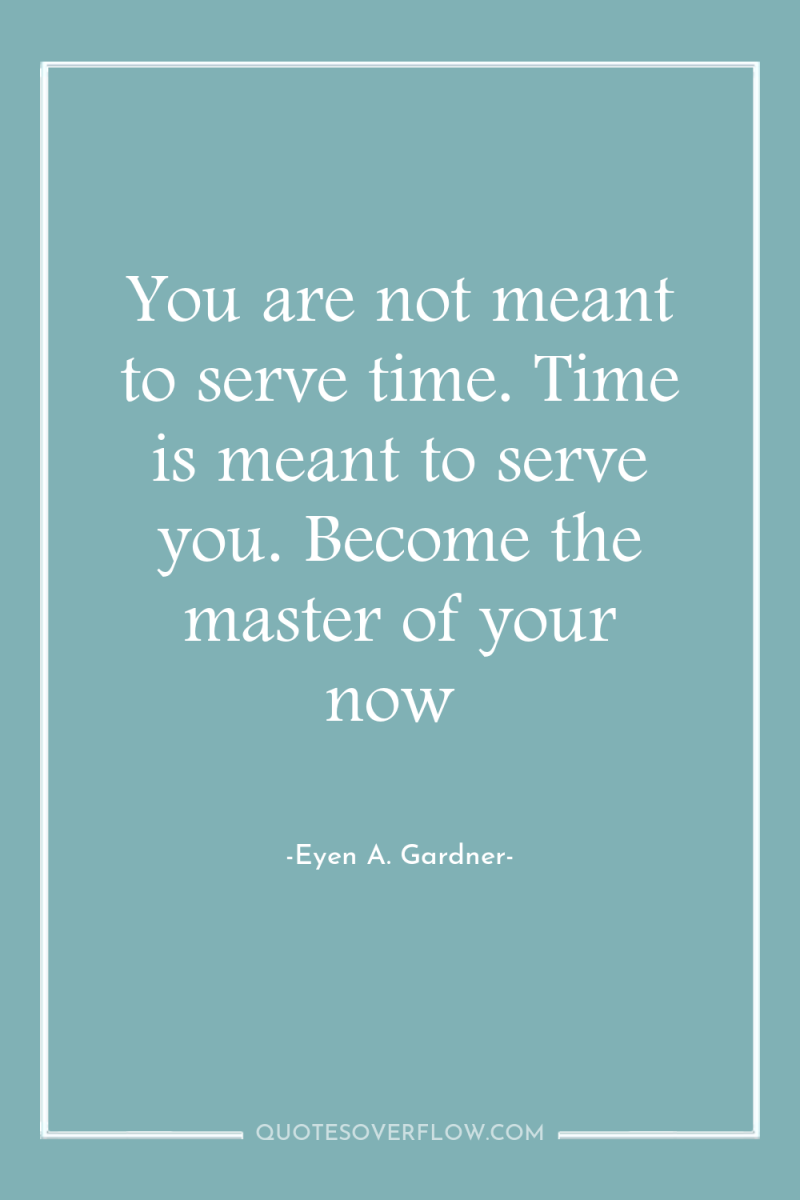 You are not meant to serve time. Time is meant...