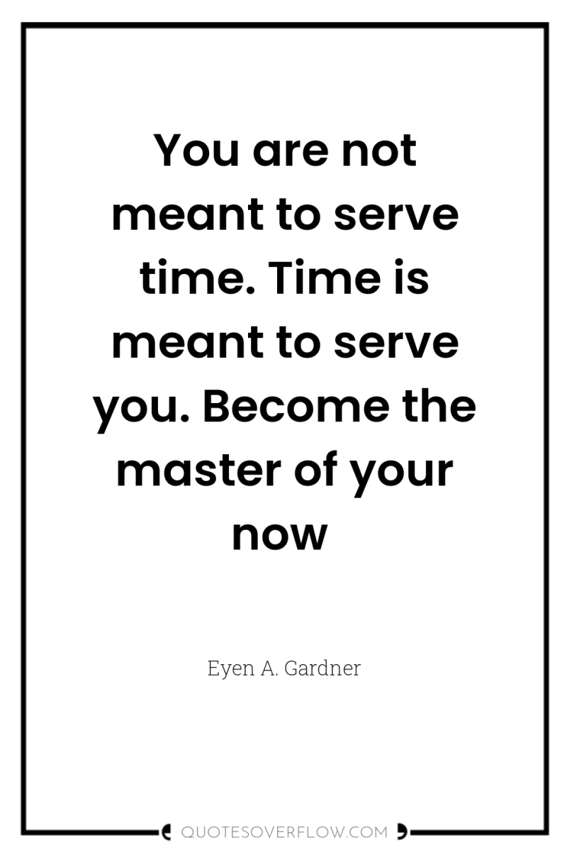 You are not meant to serve time. Time is meant...