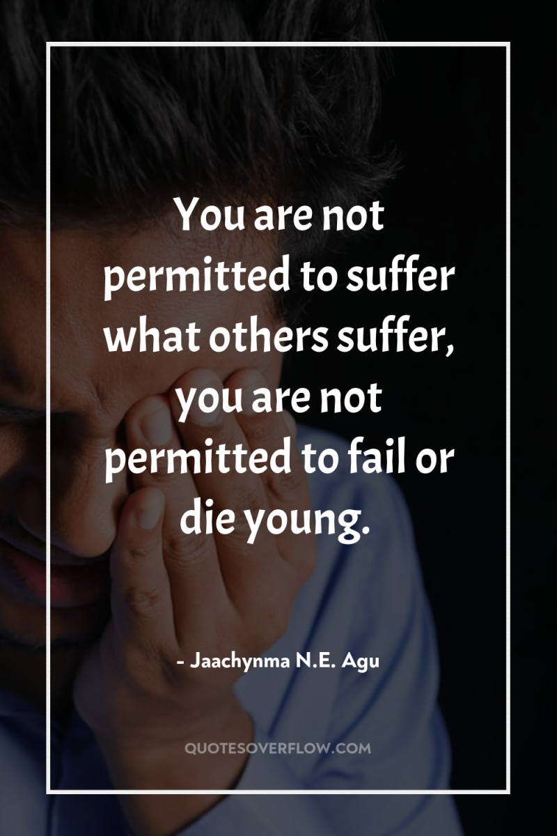 You are not permitted to suffer what others suffer, you...