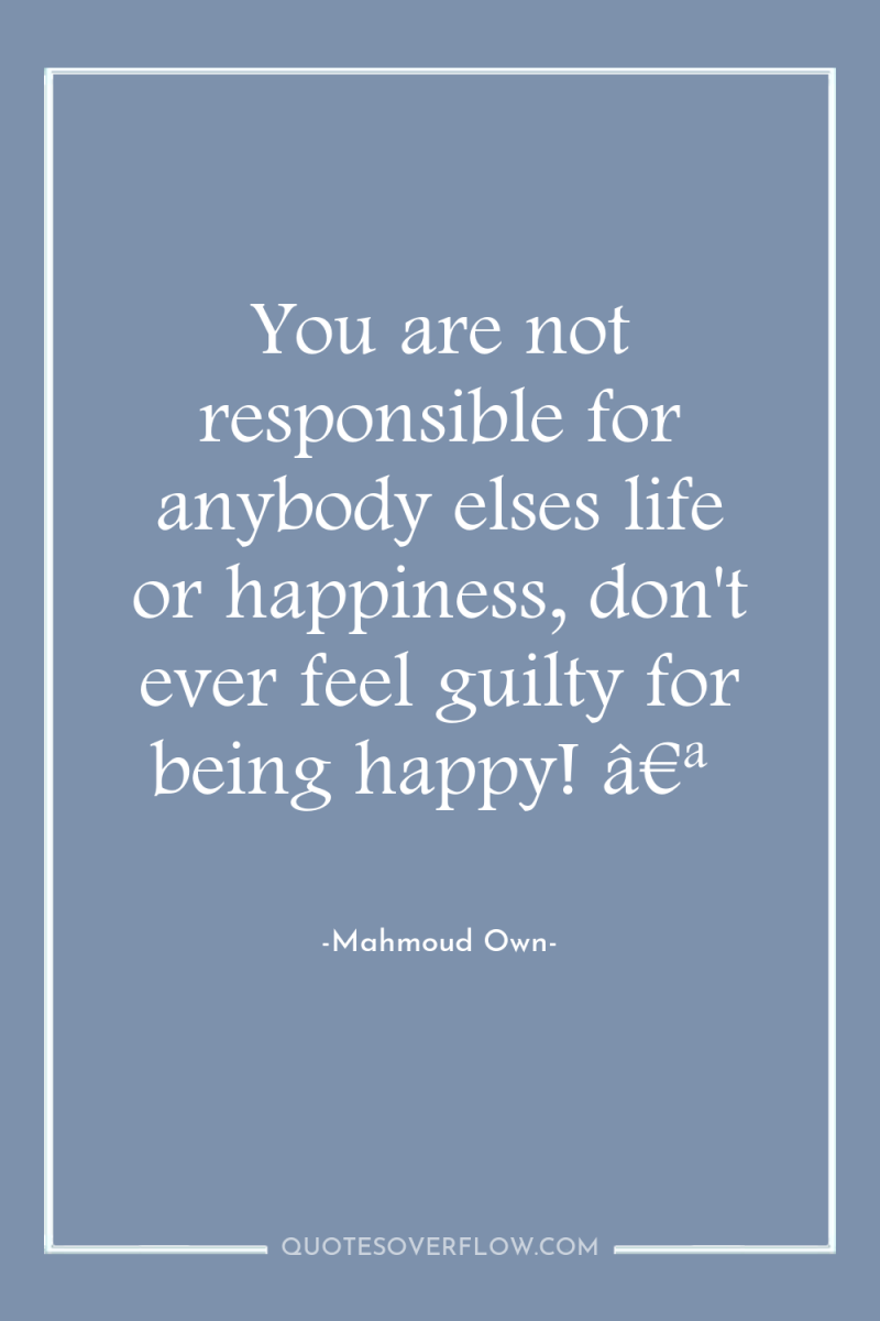 You are not responsible for anybody elses life or happiness,...