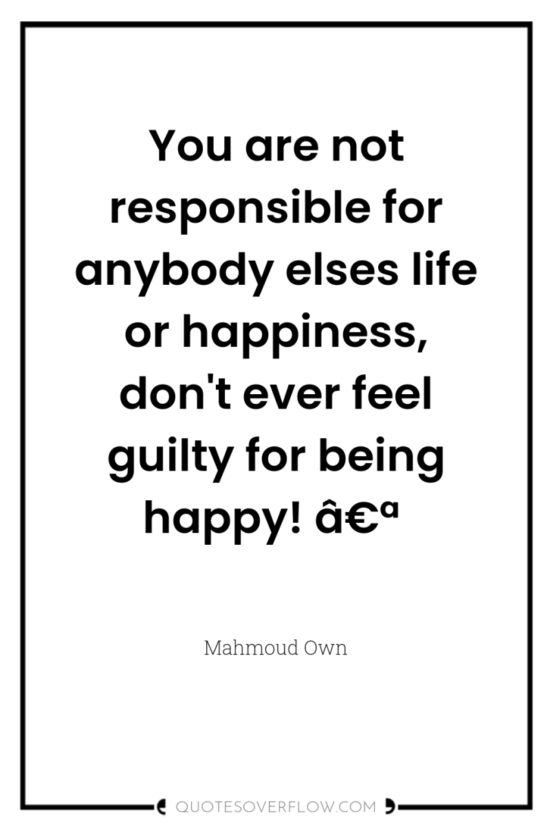 You are not responsible for anybody elses life or happiness,...