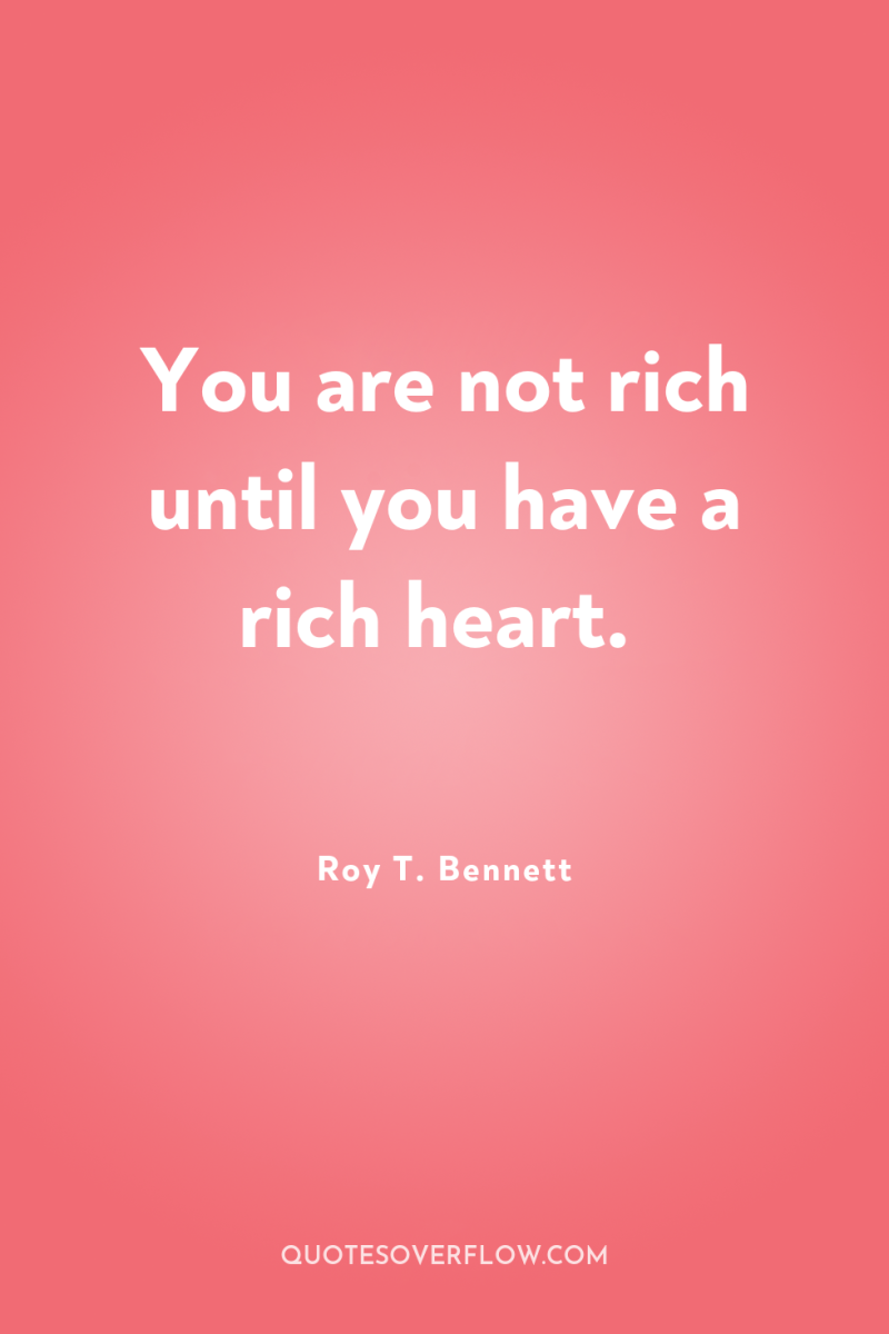 You are not rich until you have a rich heart. 
