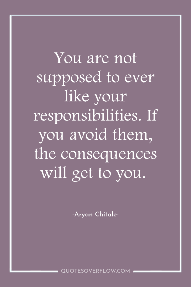 You are not supposed to ever like your responsibilities. If...