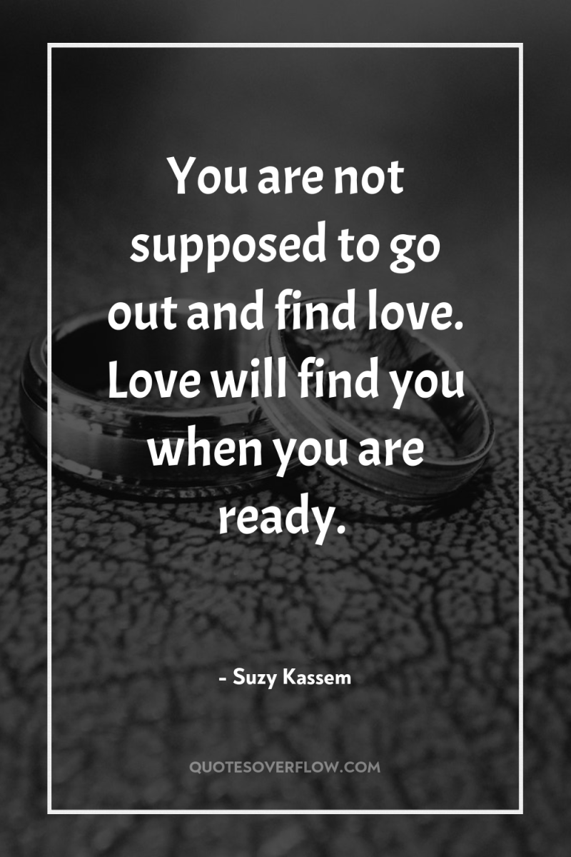 You are not supposed to go out and find love....