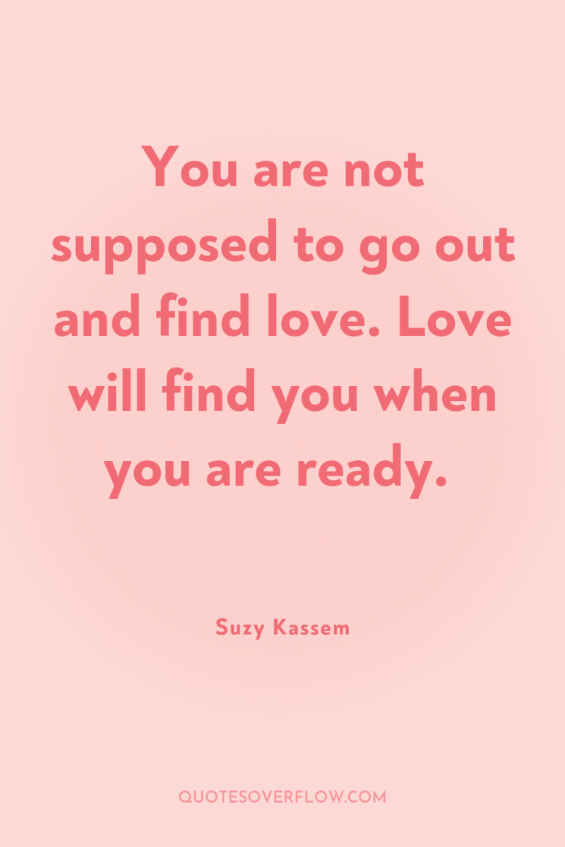 You are not supposed to go out and find love....