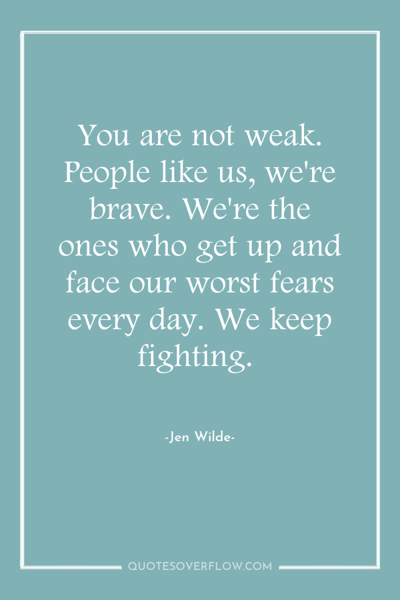 You are not weak. People like us, we're brave. We're...