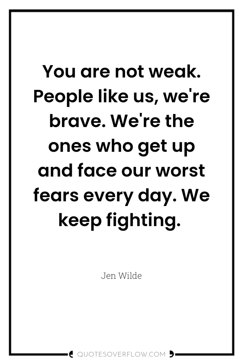 You are not weak. People like us, we're brave. We're...