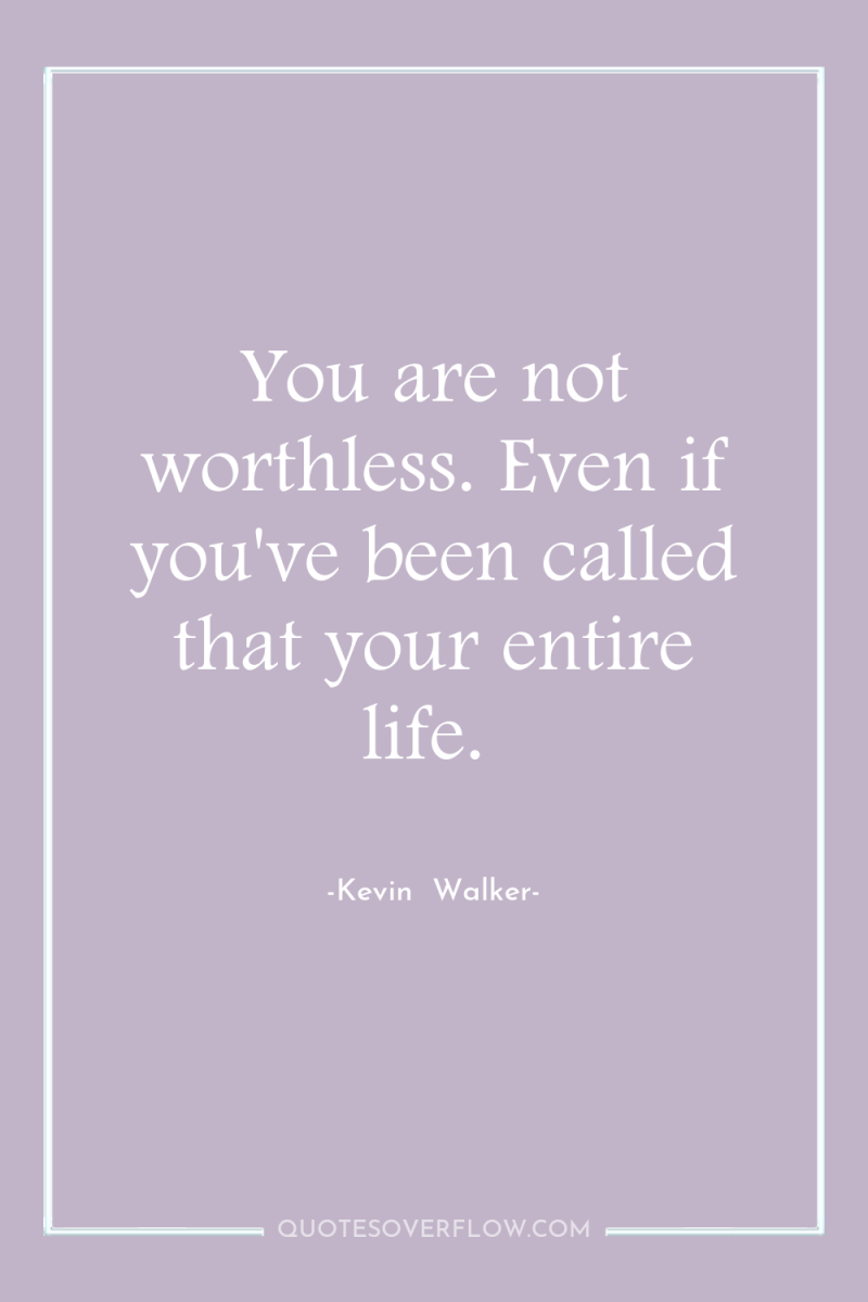 You are not worthless. Even if you've been called that...