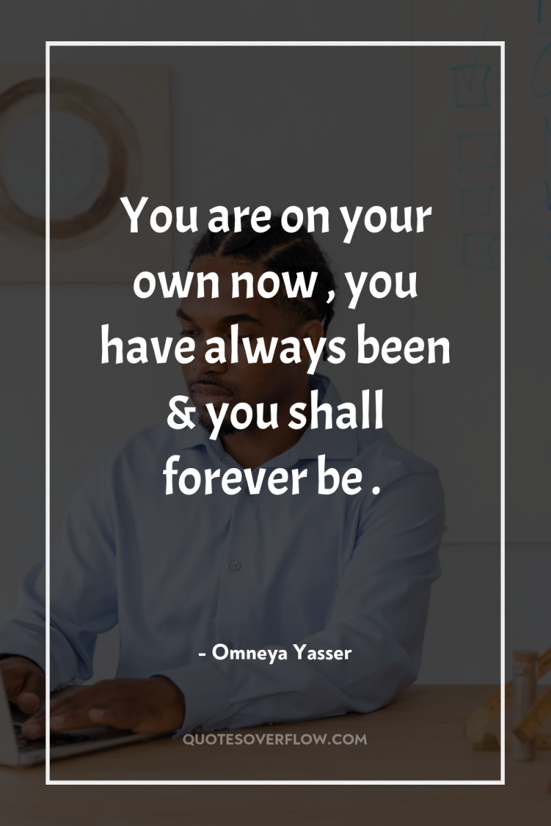 You are on your own now , you have always...