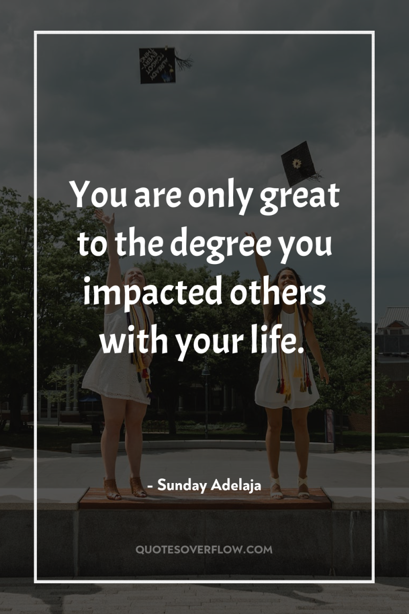You are only great to the degree you impacted others...