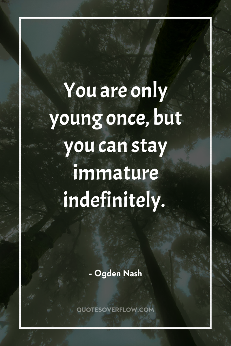 You are only young once, but you can stay immature...