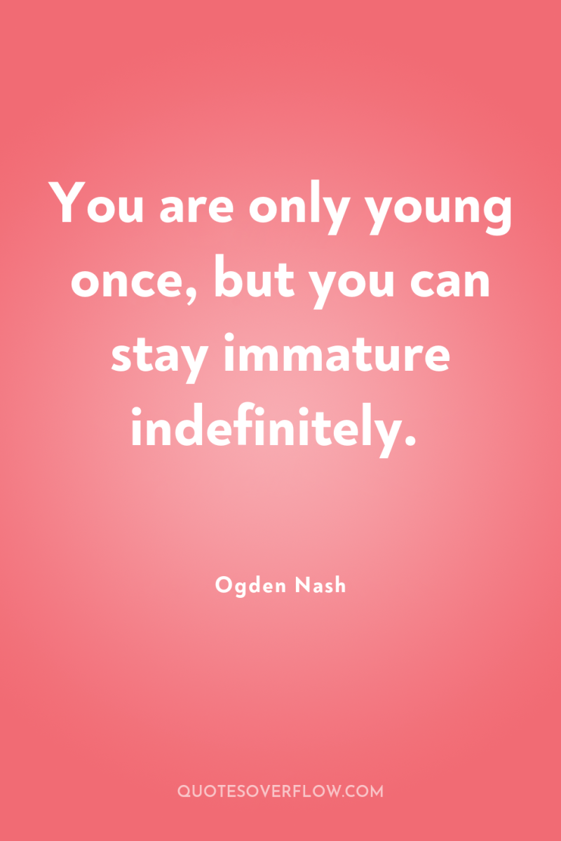 You are only young once, but you can stay immature...