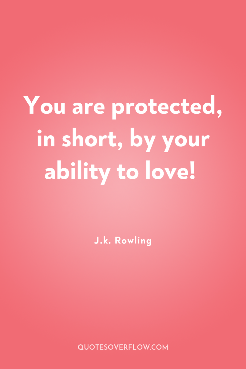 You are protected, in short, by your ability to love! 