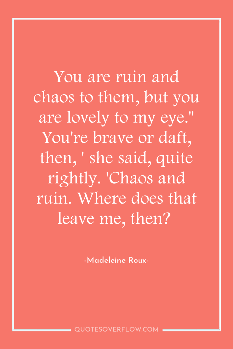 You are ruin and chaos to them, but you are...