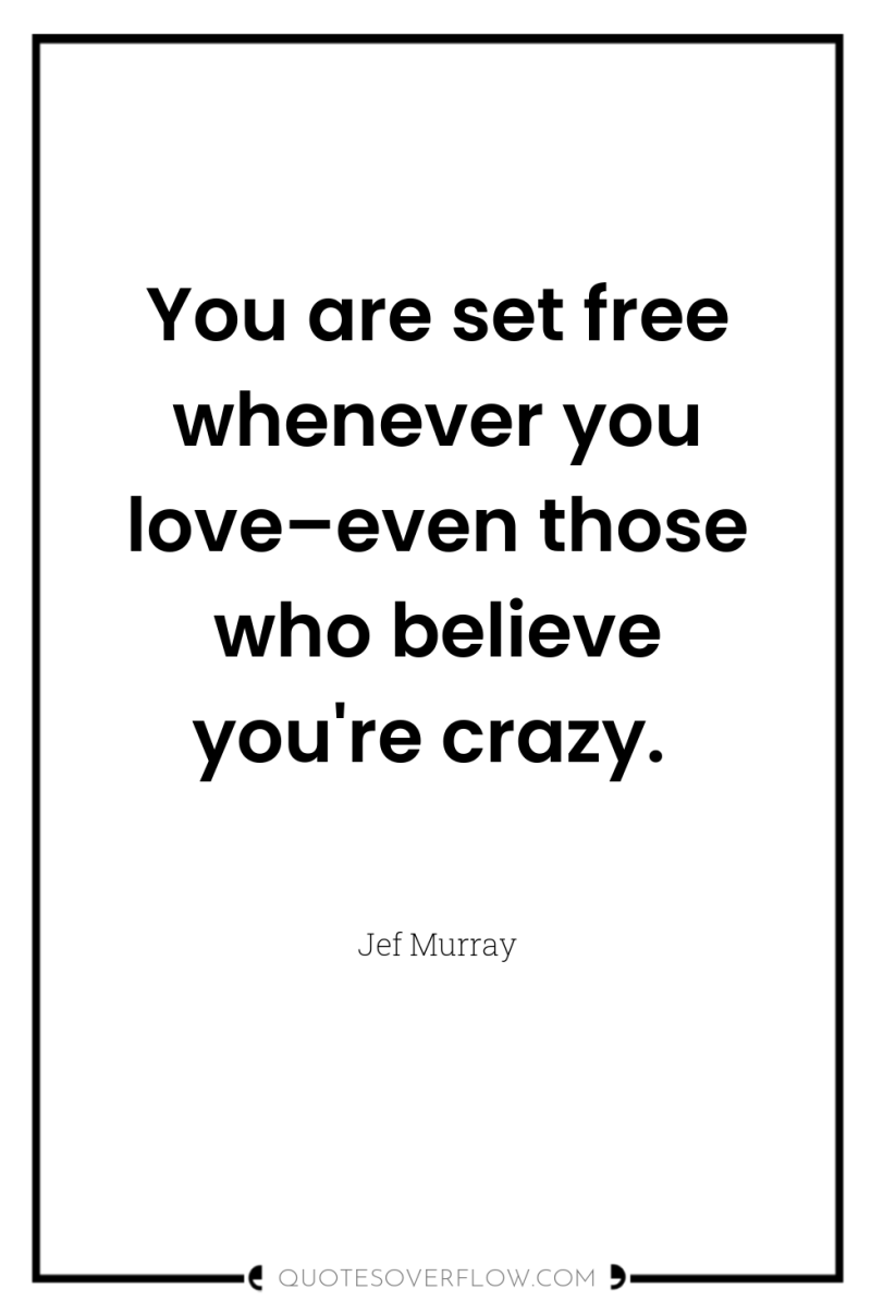 You are set free whenever you love–even those who believe...