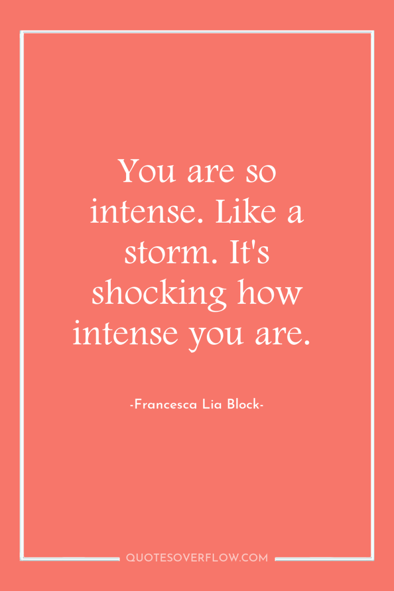 You are so intense. Like a storm. It's shocking how...