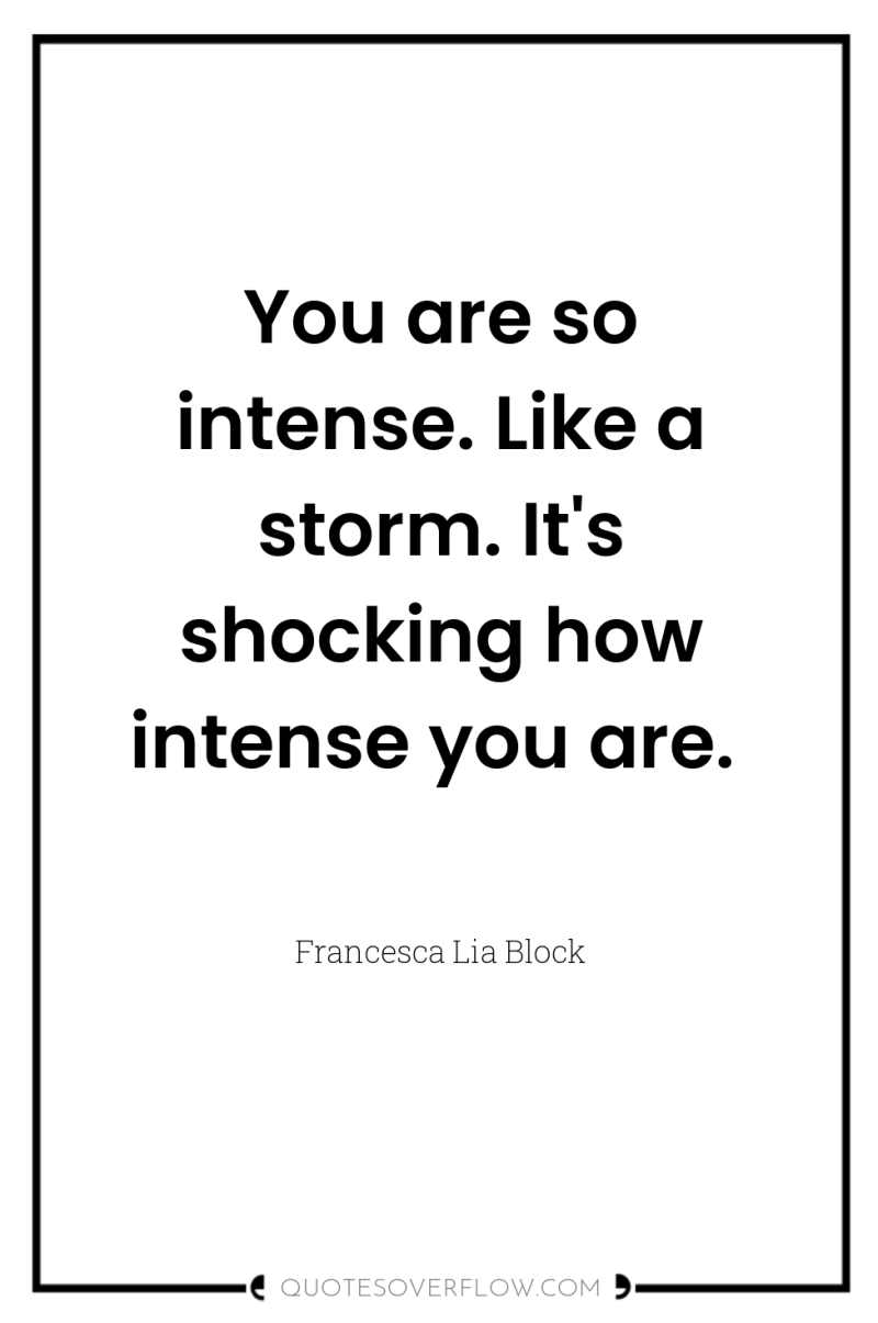 You are so intense. Like a storm. It's shocking how...