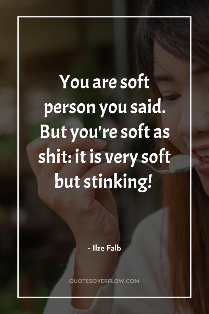 You are soft person you said. But you're soft as...