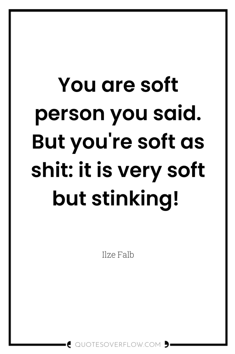You are soft person you said. But you're soft as...