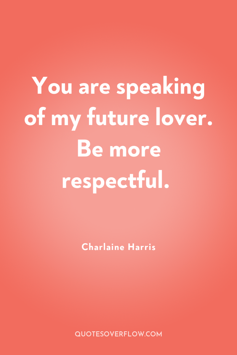 You are speaking of my future lover. Be more respectful. 