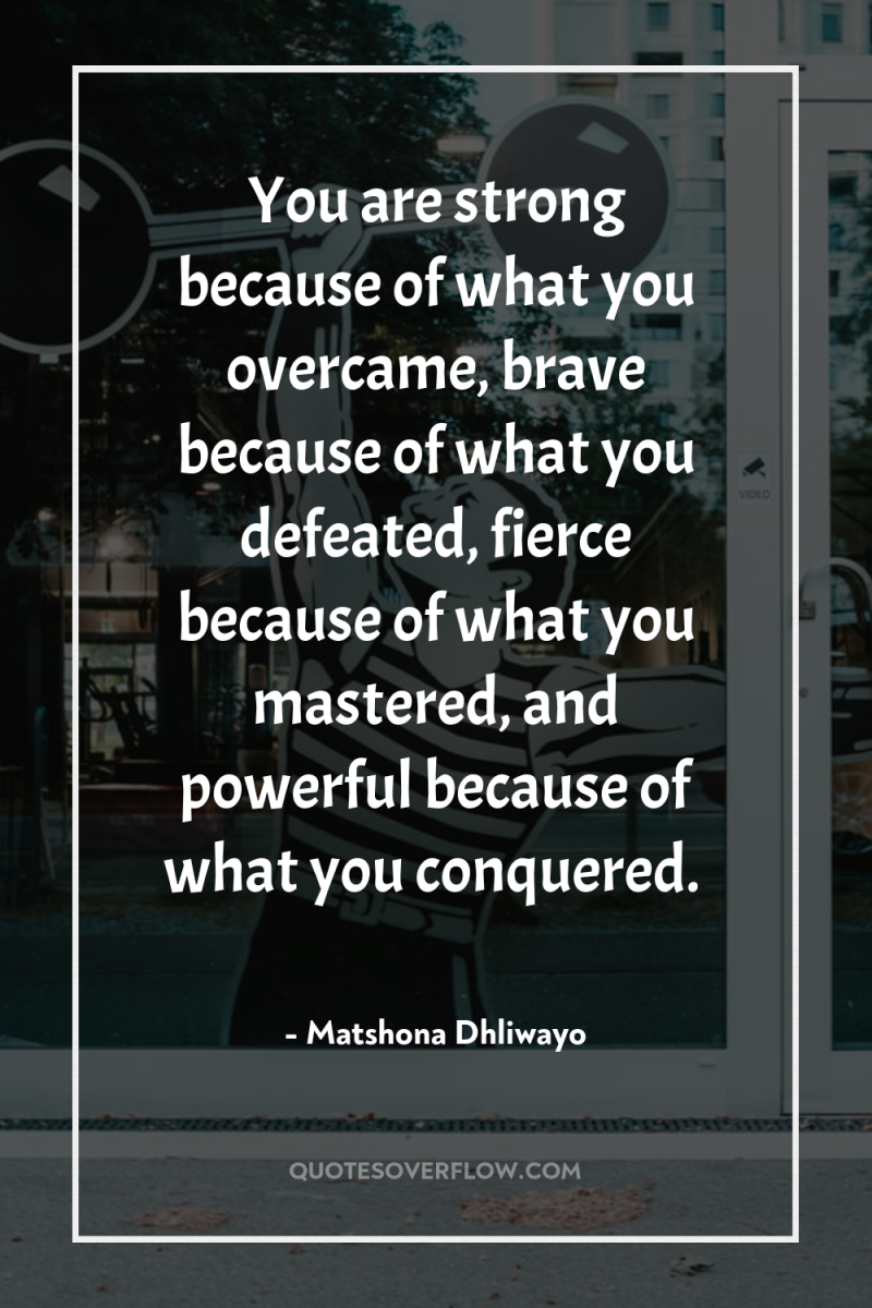 You are strong because of what you overcame, brave because...
