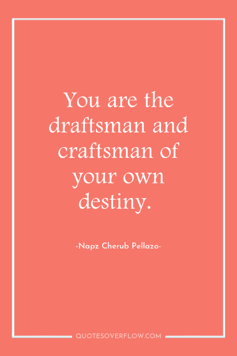You are the draftsman and craftsman of your own destiny. 